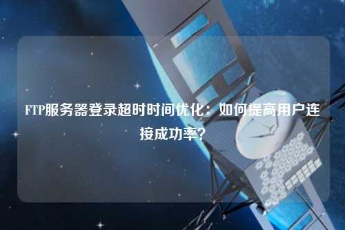 FTP服務器登錄超時時間優(yōu)化：如何提高用戶連接成功率？
