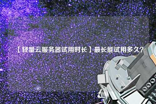 【輕量云服務(wù)器試用時(shí)長(zhǎng)】最長(zhǎng)能試用多久？