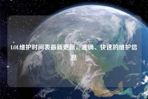 LOL維護(hù)時(shí)間表最新更新，準(zhǔn)確、快速的維護(hù)信息