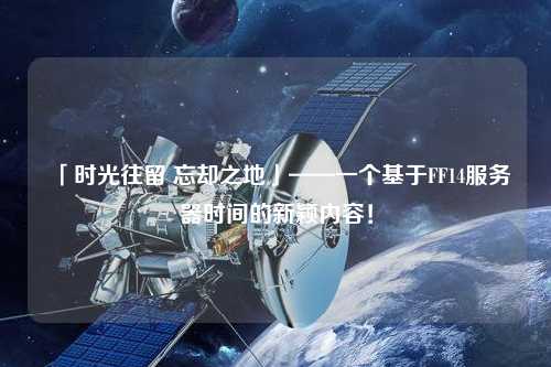 「時光往留 忘卻之地」——一個基于FF14服務(wù)器時間的新穎內(nèi)容！