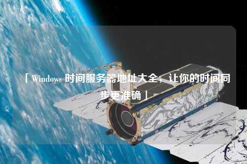 「Windows 時(shí)間服務(wù)器地址大全，讓你的時(shí)間同步更準(zhǔn)確」