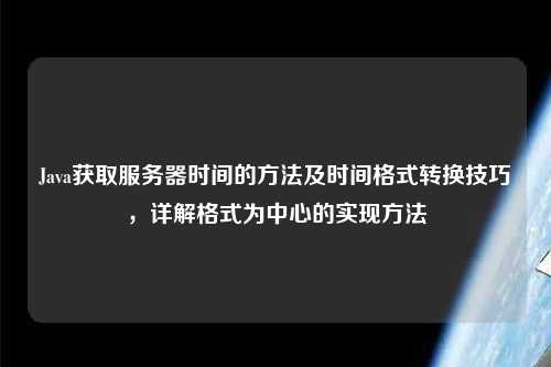 Java獲取服務(wù)器時(shí)間的方法及時(shí)間格式轉(zhuǎn)換技巧，詳解格式為中心的實(shí)現(xiàn)方法