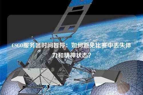 CSGO服務(wù)器時(shí)間暫停：如何避免比賽中丟失體力和精神狀態(tài)？