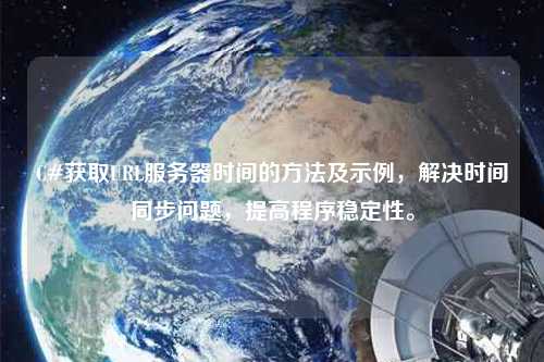 C#獲取URL服務(wù)器時間的方法及示例，解決時間同步問題，提高程序穩(wěn)定性。