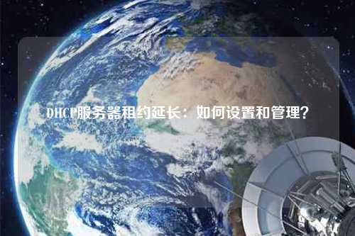 DHCP服務(wù)器租約延長(zhǎng)：如何設(shè)置和管理？