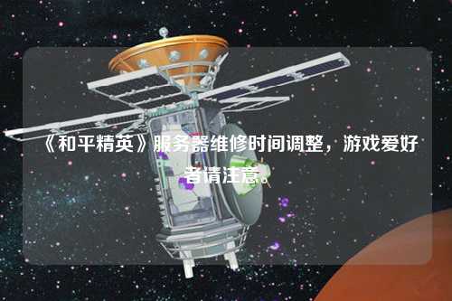 《和平精英》服務(wù)器維修時(shí)間調(diào)整，游戲愛好者請(qǐng)注意。