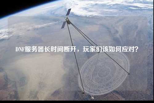DNF服務(wù)器長時間斷開，玩家們該如何應(yīng)對？