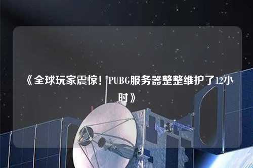 《全球玩家震驚！PUBG服務(wù)器整整維護(hù)了12小時(shí)》