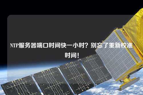NTP服務(wù)器端口時間快一小時？別忘了重新校準(zhǔn)時間！