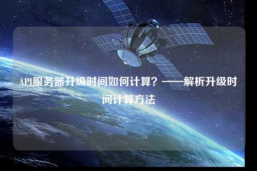 API服務(wù)器升級(jí)時(shí)間如何計(jì)算？——解析升級(jí)時(shí)間計(jì)算方法