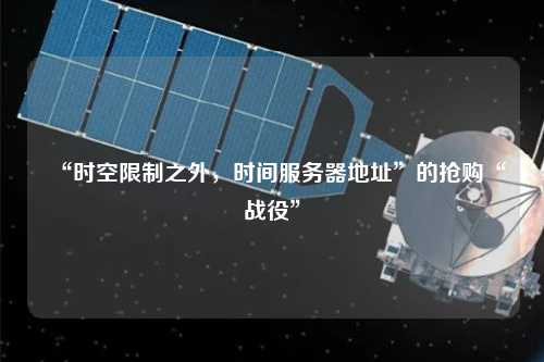 “時空限制之外，時間服務(wù)器地址”的搶購“戰(zhàn)役”