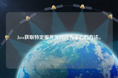 Java獲取特定服務(wù)器時間為中心的方法。
