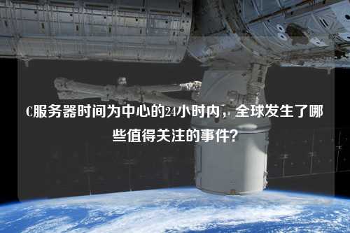 C服務(wù)器時(shí)間為中心的24小時(shí)內(nèi)，全球發(fā)生了哪些值得關(guān)注的事件？