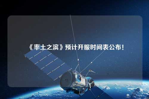 《率土之濱》預(yù)計(jì)開服時(shí)間表公布！
