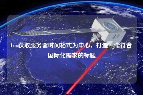 Lua獲取服務(wù)器時(shí)間格式為中心，打造一個(gè)符合國際化需求的標(biāo)題