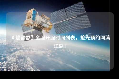 《楚留香》全服開服時(shí)間列表，搶先預(yù)約闖蕩江湖！