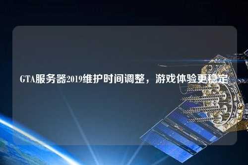 GTA服務(wù)器2019維護(hù)時間調(diào)整，游戲體驗(yàn)更穩(wěn)定