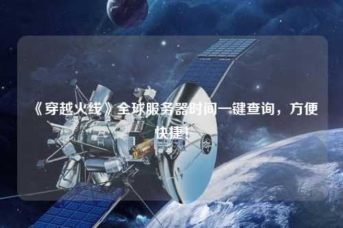 《穿越火線》全球服務(wù)器時間一鍵查詢，方便快捷！
