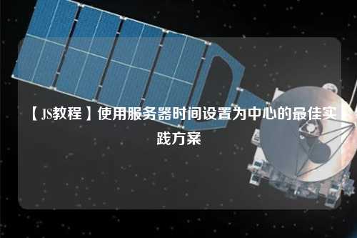 【JS教程】使用服務(wù)器時間設(shè)置為中心的最佳實(shí)踐方案