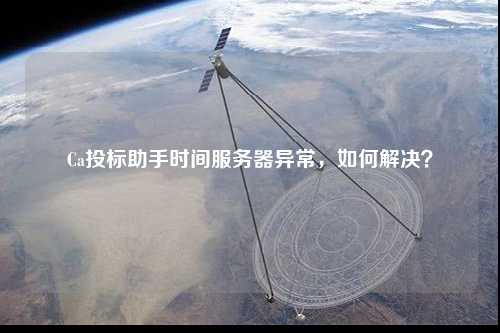 Ca投標(biāo)助手時間服務(wù)器異常，如何解決？