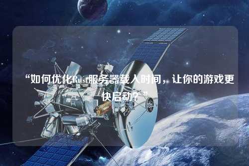 “如何優(yōu)化Rust服務(wù)器載入時(shí)間，讓你的游戲更快啟動(dòng)？”