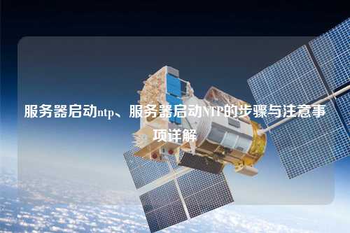 服務(wù)器啟動(dòng)ntp、服務(wù)器啟動(dòng)NTP的步驟與注意事項(xiàng)詳解