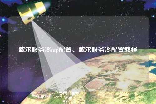 戴爾服務(wù)器ntp配置、戴爾服務(wù)器配置教程