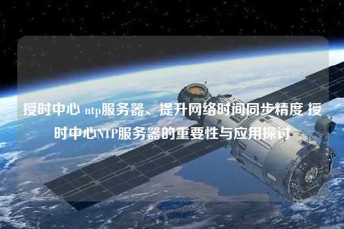 授時(shí)中心 ntp服務(wù)器、提升網(wǎng)絡(luò)時(shí)間同步精度 授時(shí)中心NTP服務(wù)器的重要性與應(yīng)用探討