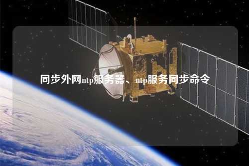同步外網(wǎng)ntp服務(wù)器、ntp服務(wù)同步命令