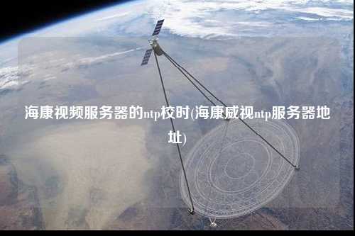 ?？狄曨l服務(wù)器的ntp校時(?？低昻tp服務(wù)器地址)