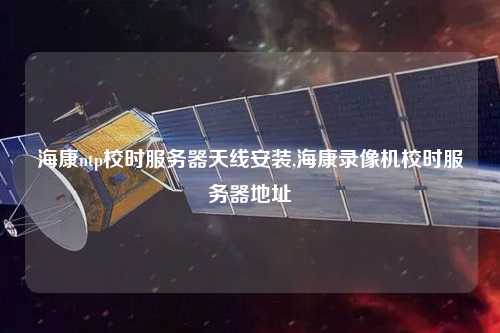 海康ntp校時(shí)服務(wù)器天線安裝,?？典浵駲C(jī)校時(shí)服務(wù)器地址